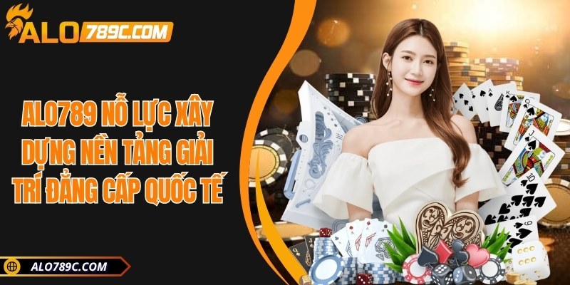 ALO789 nỗ lực xây dựng nền tảng giải trí đẳng cấp quốc tế